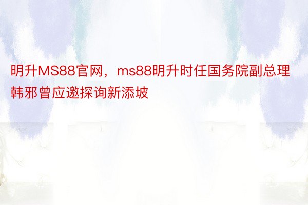 明升MS88官网，ms88明升时任国务院副总理韩邪曾应邀探询新添坡