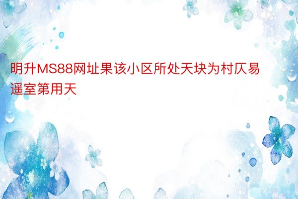 明升MS88网址果该小区所处天块为村仄易遥室第用天