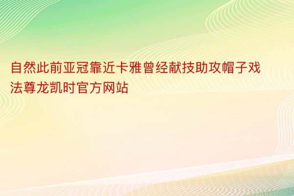 自然此前亚冠靠近卡雅曾经献技助攻帽子戏法尊龙凯时官方网站