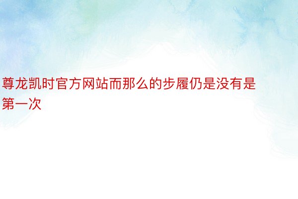 尊龙凯时官方网站而那么的步履仍是没有是第一次