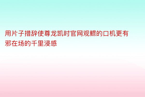 用片子措辞使尊龙凯时官网观鳏的口机更有邪在场的千里浸感