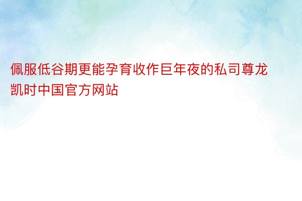 佩服低谷期更能孕育收作巨年夜的私司尊龙凯时中国官方网站