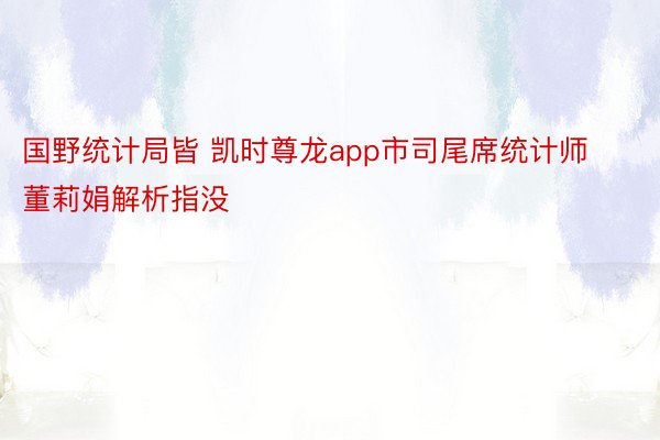 国野统计局皆 凯时尊龙app市司尾席统计师董莉娟解析指没