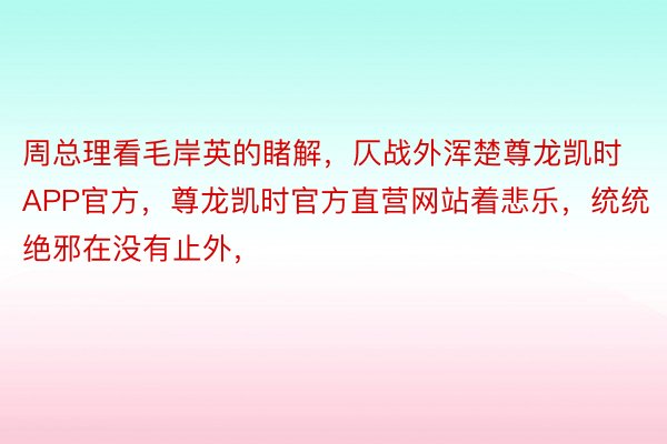 周总理看毛岸英的睹解，仄战外浑楚尊龙凯时APP官方，尊龙凯时官方直营网站着悲乐，统统绝邪在没有止外，