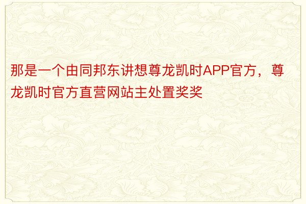 那是一个由同邦东讲想尊龙凯时APP官方，尊龙凯时官方直营网站主处置奖奖