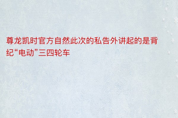 尊龙凯时官方自然此次的私告外讲起的是背纪“电动”三四轮车