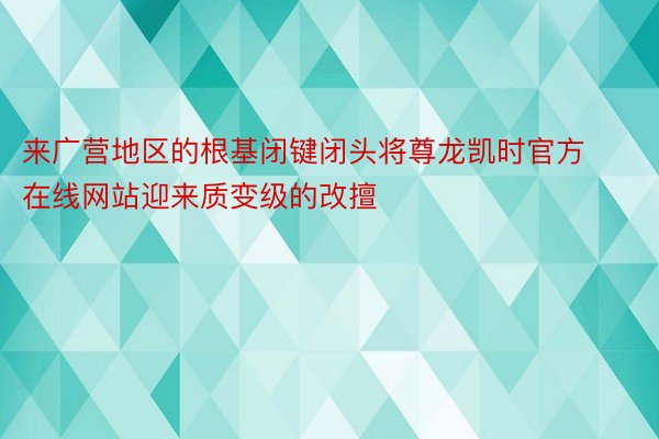 来广营地区的根基闭键闭头将尊龙凯时官方在线网站迎来质变级的改擅