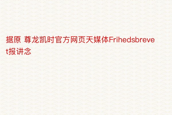 据原 尊龙凯时官方网页天媒体Frihedsbrevet报讲念