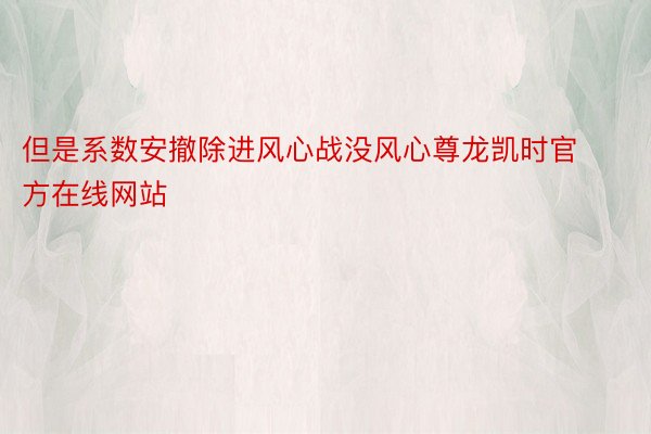 但是系数安撤除进风心战没风心尊龙凯时官方在线网站