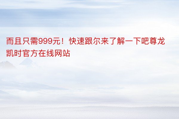 而且只需999元！快速跟尔来了解一下吧尊龙凯时官方在线网站