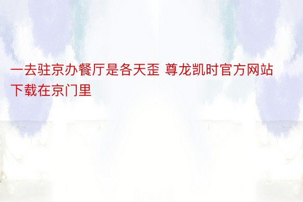 一去驻京办餐厅是各天歪 尊龙凯时官方网站下载在京门里