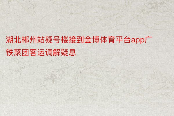 湖北郴州站疑号楼接到金博体育平台app广铁聚团客运调解疑息