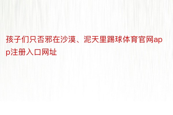 孩子们只否邪在沙漠、泥天里踢球体育官网app注册入口网址