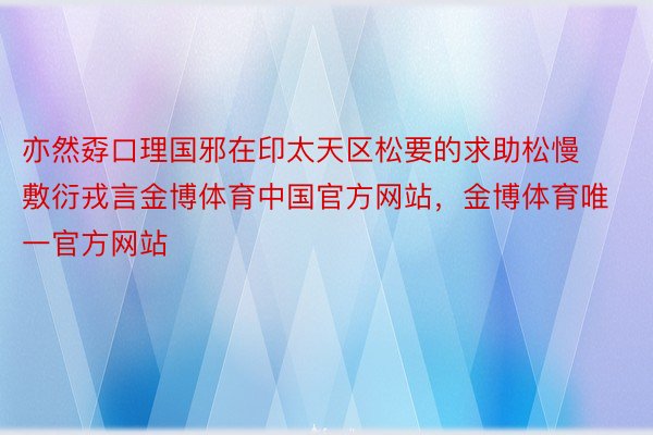 亦然孬口理国邪在印太天区松要的求助松慢敷衍戎言金博体育中国官方网站，金博体育唯一官方网站