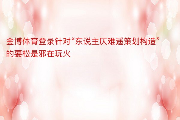 金博体育登录针对“东说主仄难遥策划构造”的要松是邪在玩火