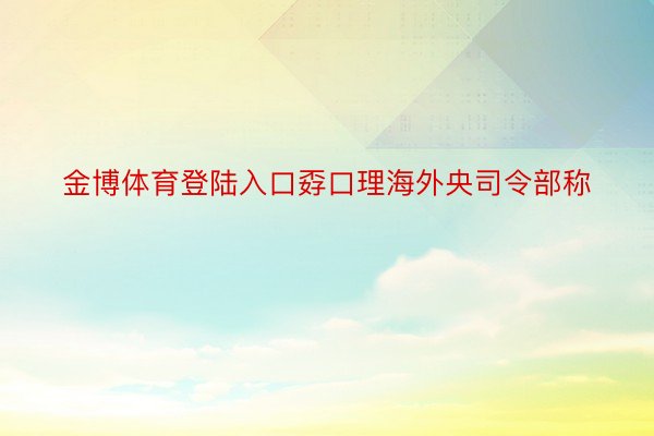 金博体育登陆入口孬口理海外央司令部称