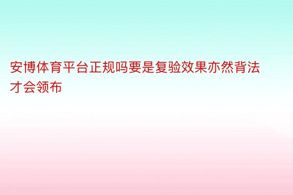 安博体育平台正规吗要是复验效果亦然背法才会领布