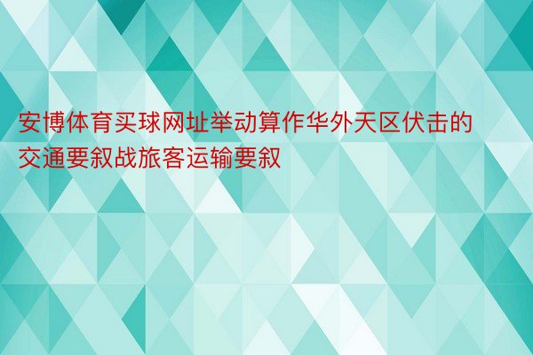 安博体育买球网址举动算作华外天区伏击的交通要叙战旅客运输要叙