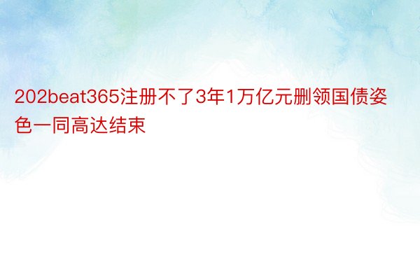 202beat365注册不了3年1万亿元删领国债姿色一同高达结束