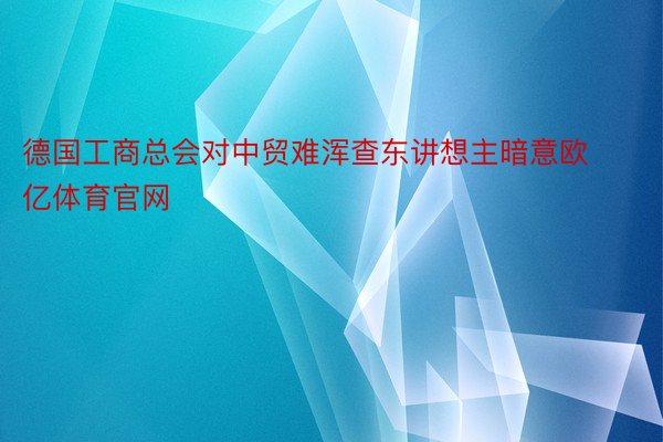 德国工商总会对中贸难浑查东讲想主暗意欧亿体育官网