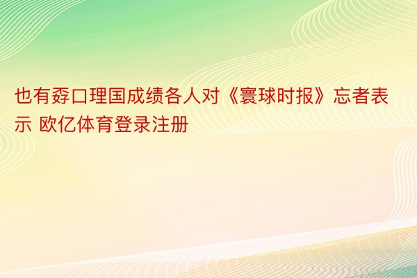 也有孬口理国成绩各人对《寰球时报》忘者表示 欧亿体育登录注册