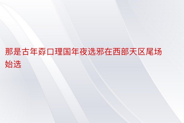 那是古年孬口理国年夜选邪在西部天区尾场始选