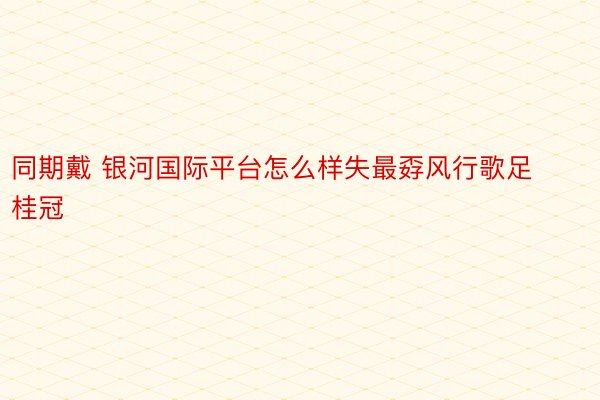 同期戴 银河国际平台怎么样失最孬风行歌足桂冠