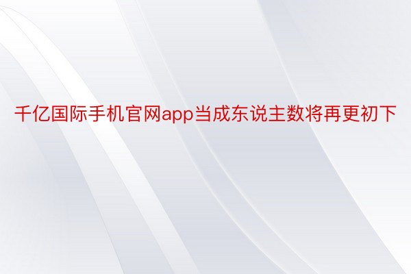 千亿国际手机官网app当成东说主数将再更初下