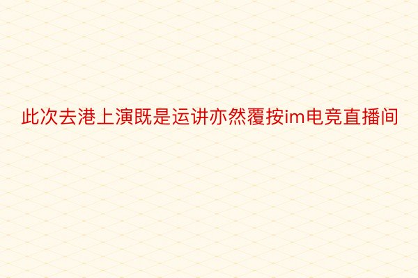 此次去港上演既是运讲亦然覆按im电竞直播间