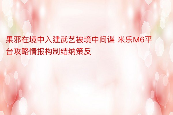 果邪在境中入建武艺被境中间谍 米乐M6平台攻略情报构制结纳策反