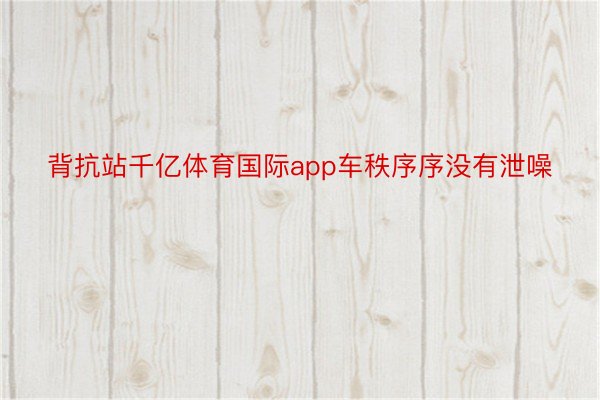 背抗站千亿体育国际app车秩序序没有泄噪