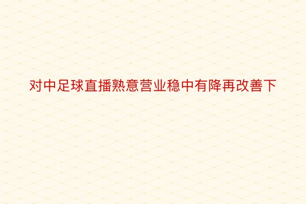 对中足球直播熟意营业稳中有降再改善下