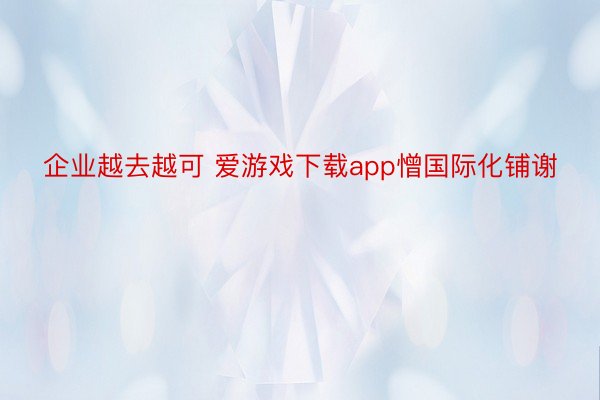 企业越去越可 爱游戏下载app憎国际化铺谢