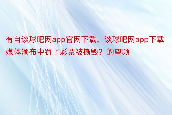 有自谈球吧网app官网下载，谈球吧网app下载媒体颁布中罚了彩票被撕毁？的望频