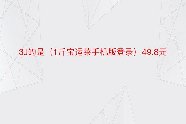 3J的是（1斤宝运莱手机版登录）49.8元