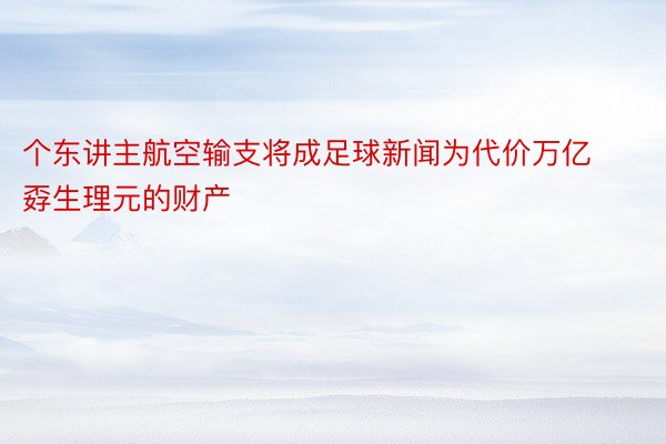 个东讲主航空输支将成足球新闻为代价万亿孬生理元的财产