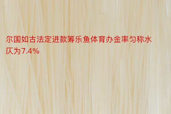 尔国如古法定进款筹乐鱼体育办金率匀称水仄为7.4%