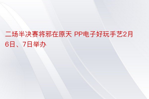 二场半决赛将邪在原天 PP电子好玩手艺2月6日、7日举办