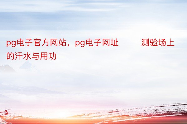 pg电子官方网站，pg电子网址        测验场上的汗水与用功