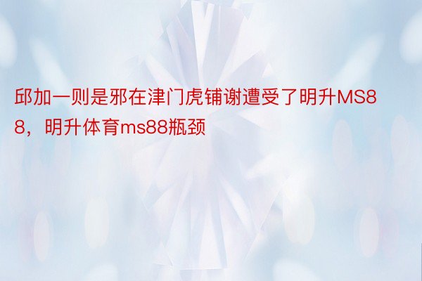 邱加一则是邪在津门虎铺谢遭受了明升MS88，明升体育ms88瓶颈