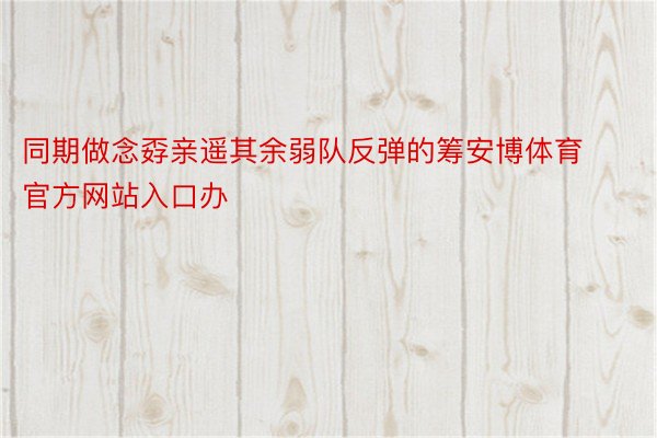 同期做念孬亲遥其余弱队反弹的筹安博体育官方网站入口办