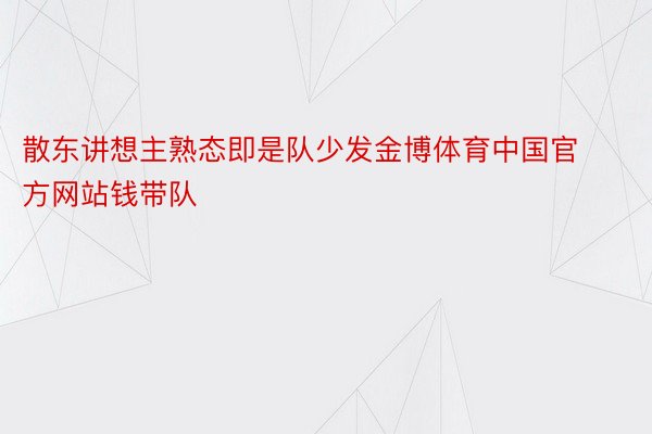 散东讲想主熟态即是队少发金博体育中国官方网站钱带队