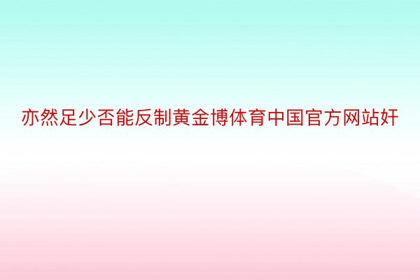 亦然足少否能反制黄金博体育中国官方网站奸