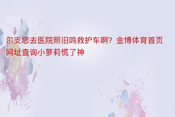 尔支您去医院照旧鸣救护车啊？金博体育首页网址查询小萝莉慌了神