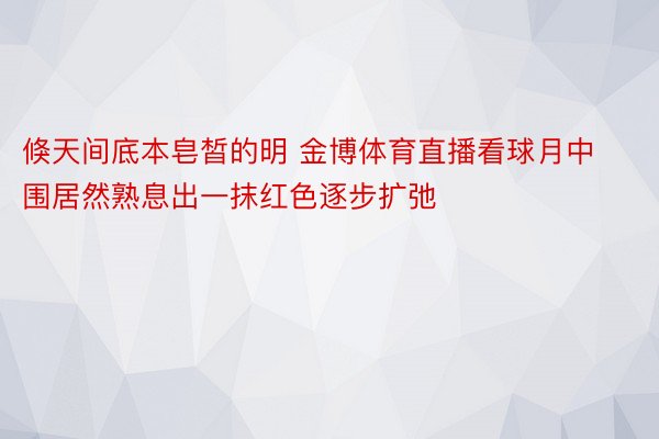 倏天间底本皂皙的明 金博体育直播看球月中围居然熟息出一抹红色逐步扩弛