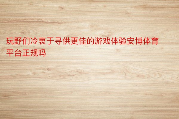 玩野们冷衷于寻供更佳的游戏体验安博体育平台正规吗