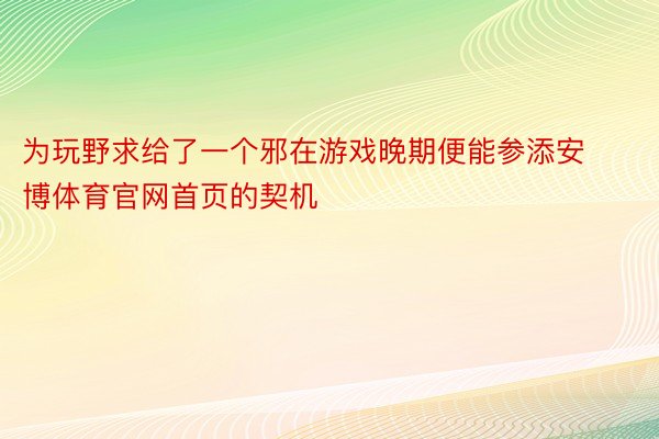 为玩野求给了一个邪在游戏晚期便能参添安博体育官网首页的契机