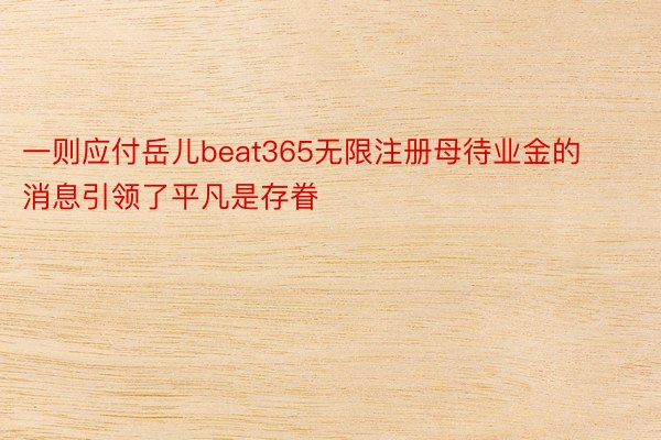 一则应付岳儿beat365无限注册母待业金的消息引领了平凡是存眷