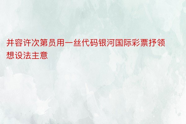 并容许次第员用一丝代码银河国际彩票抒领想设法主意