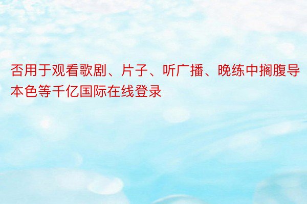 否用于观看歌剧、片子、听广播、晚练中搁腹导本色等千亿国际在线登录